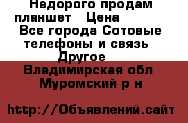 Недорого продам планшет › Цена ­ 9 500 - Все города Сотовые телефоны и связь » Другое   . Владимирская обл.,Муромский р-н